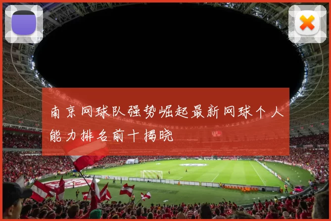 南京网球队强势崛起最新网球个人能力排名前十揭晓