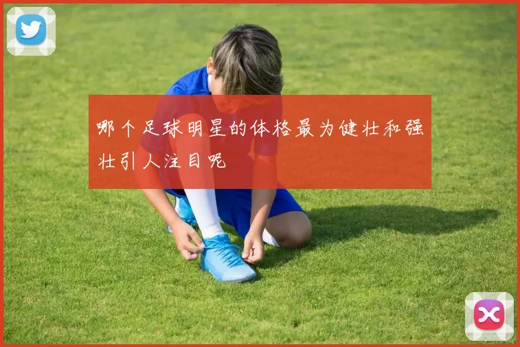 哪个足球明星的体格最为健壮和强壮引人注目呢