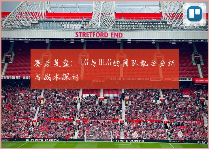 赛后复盘：IG与BLG的团队配合分析与战术探讨