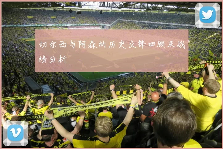 切尔西与阿森纳历史交锋回顾及战绩分析