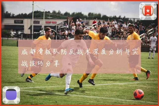 成都滑板队防反战术深度分析与实战技巧分享