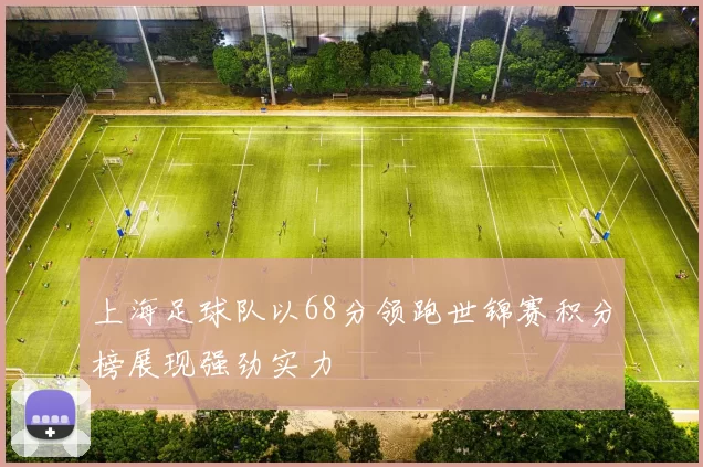 上海足球队以68分领跑世锦赛积分榜展现强劲实力