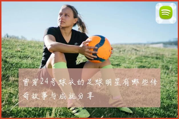 曾穿24号球衣的足球明星有哪些传奇故事与成就分享