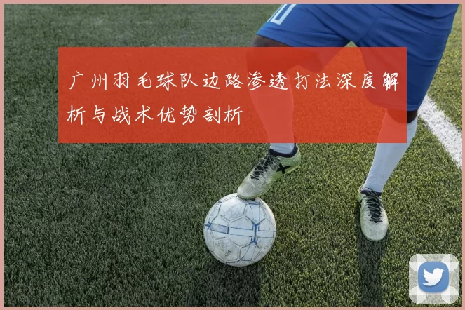 广州羽毛球队边路渗透打法深度解析与战术优势剖析