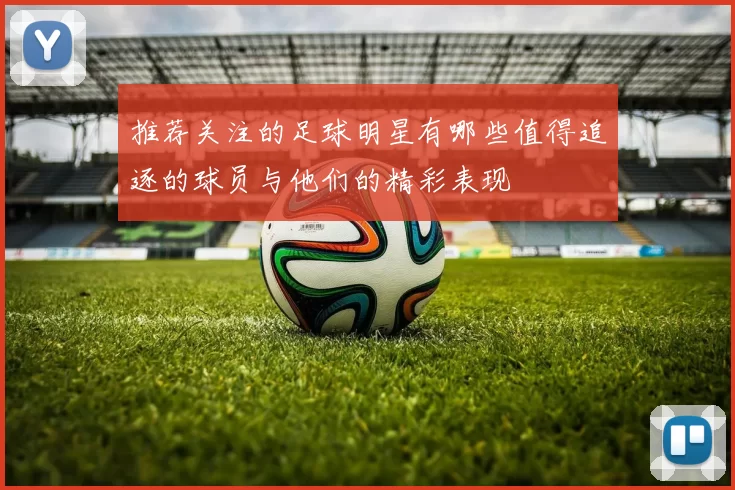 推荐关注的足球明星有哪些值得追逐的球员与他们的精彩表现