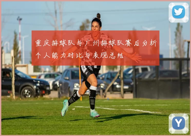重庆排球队与广州排球队赛后分析个人能力对比与表现总结