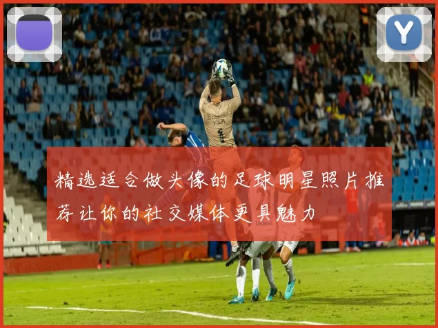精选适合做头像的足球明星照片推荐让你的社交媒体更具魅力