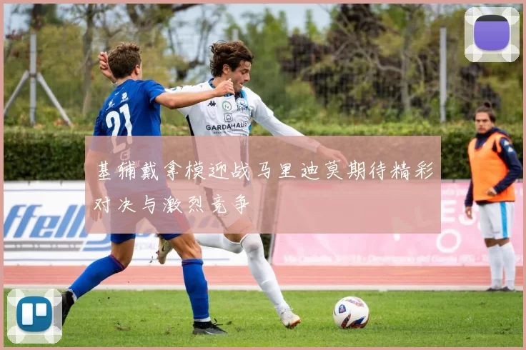 基辅戴拿模迎战马里迪莫期待精彩对决与激烈竞争