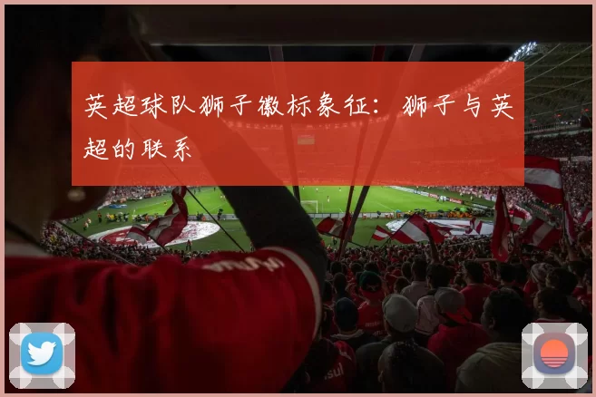 英超球队狮子徽标象征：狮子与英超的联系