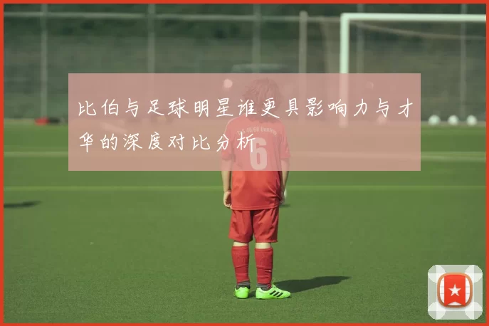 比伯与足球明星谁更具影响力与才华的深度对比分析