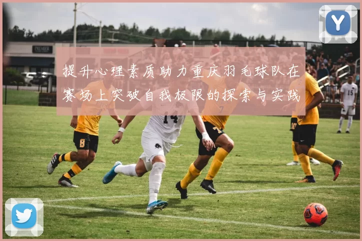 提升心理素质助力重庆羽毛球队在赛场上突破自我极限的探索与实践