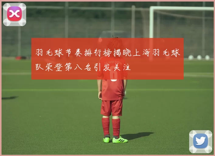 羽毛球节奏排行榜揭晓上海羽毛球队荣登第八名引发关注