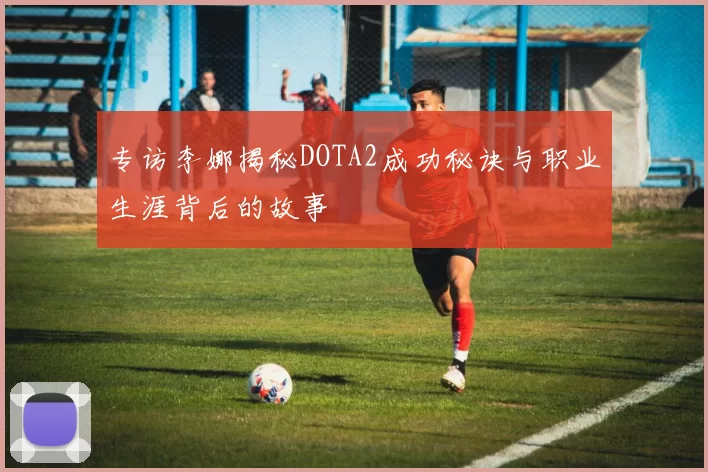 专访李娜揭秘DOTA2成功秘诀与职业生涯背后的故事