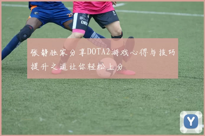 张静独家分享DOTA2游戏心得与技巧提升之道让你轻松上分