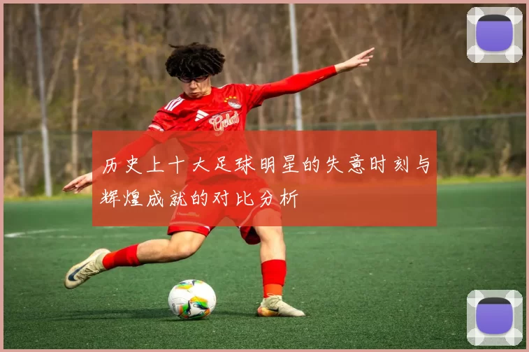 历史上十大足球明星的失意时刻与辉煌成就的对比分析