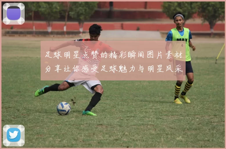 足球明星点赞的精彩瞬间图片素材分享让你感受足球魅力与明星风采
