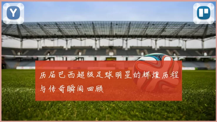 历届巴西超级足球明星的辉煌历程与传奇瞬间回顾
