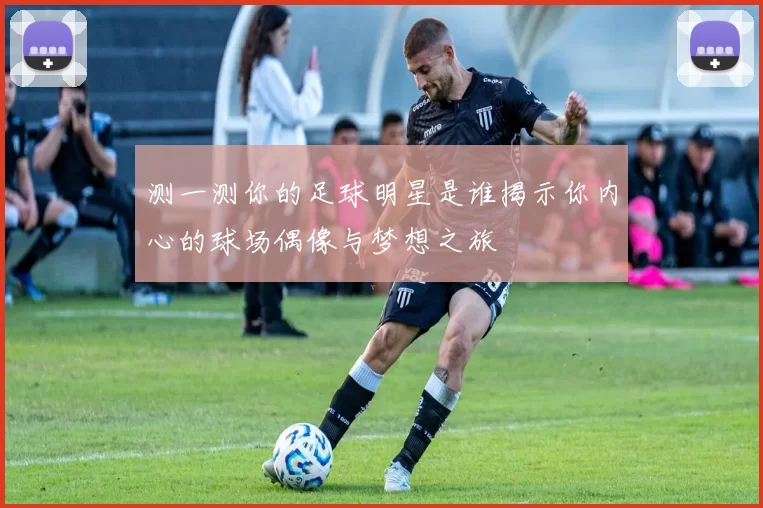 测一测你的足球明星是谁揭示你内心的球场偶像与梦想之旅