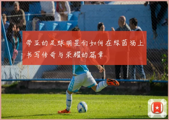 带亚的足球明星们如何在绿茵场上书写传奇与荣耀的篇章