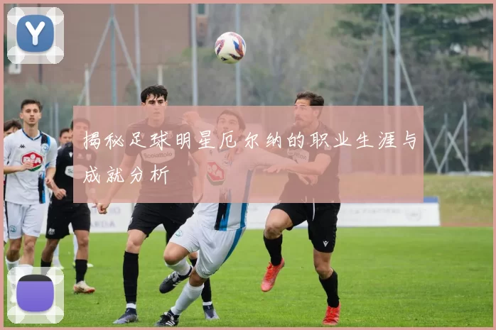 揭秘足球明星厄尔纳的职业生涯与成就分析