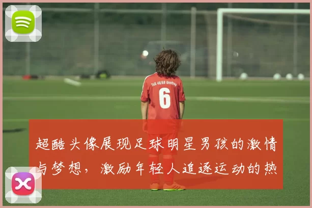 超酷头像展现足球明星男孩的激情与梦想，激励年轻人追逐运动的热爱