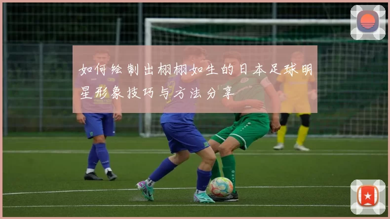 如何绘制出栩栩如生的日本足球明星形象技巧与方法分享