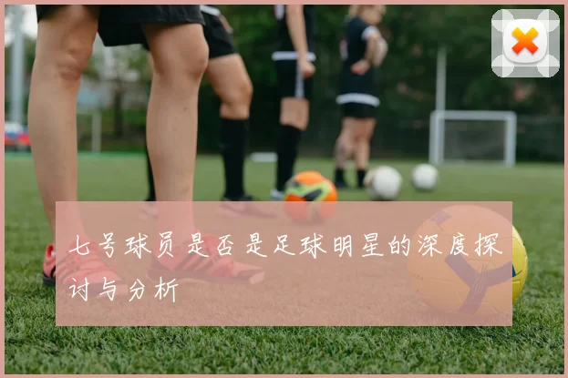 七号球员是否是足球明星的深度探讨与分析