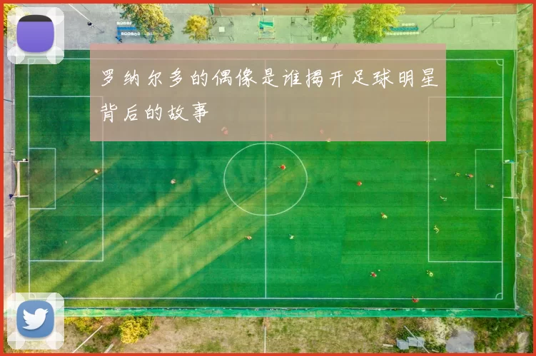罗纳尔多的偶像是谁揭开足球明星背后的故事
