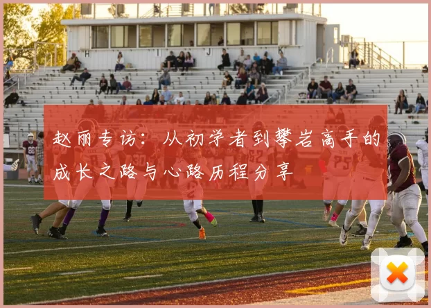 赵丽专访：从初学者到攀岩高手的成长之路与心路历程分享