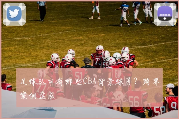 足球队中有哪些CBA背景球员？跨界案例盘点