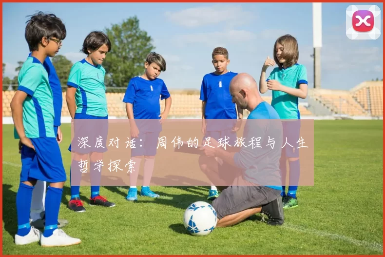 深度对话：周伟的足球旅程与人生哲学探索