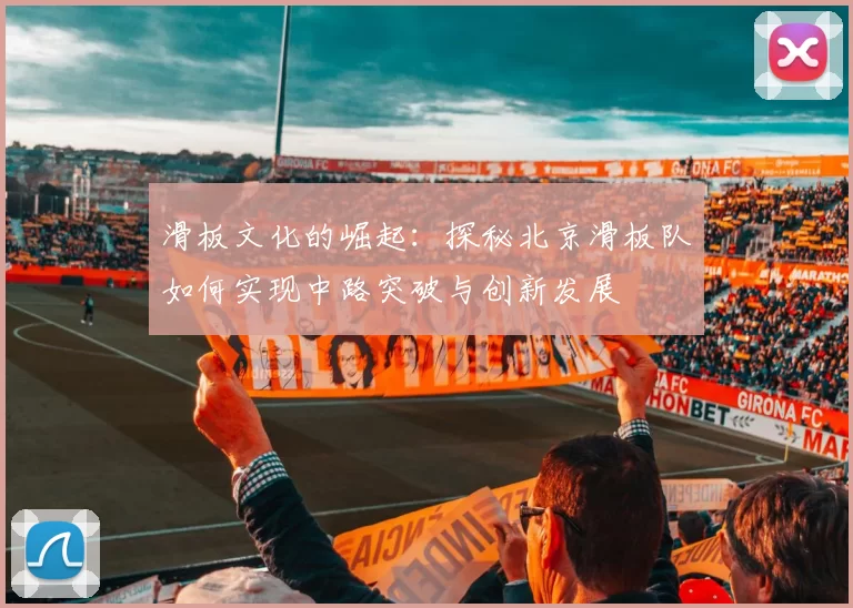 滑板文化的崛起：探秘北京滑板队如何实现中路突破与创新发展