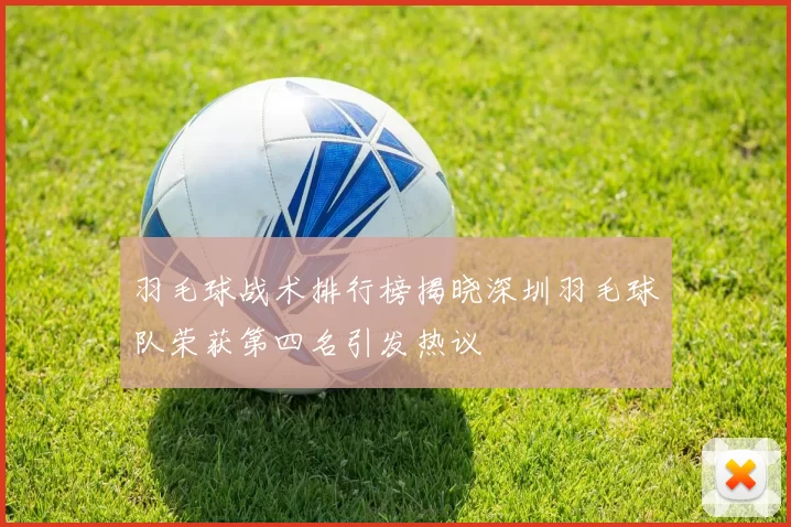羽毛球战术排行榜揭晓深圳羽毛球队荣获第四名引发热议