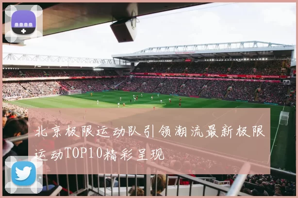 北京极限运动队引领潮流最新极限运动TOP10精彩呈现