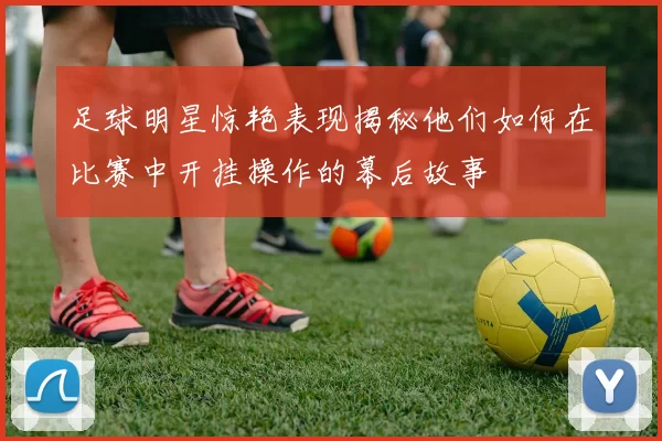 足球明星惊艳表现揭秘他们如何在比赛中开挂操作的幕后故事