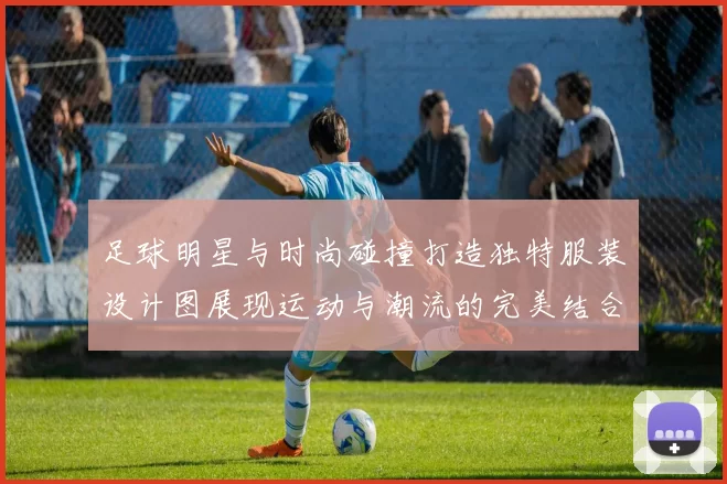 足球明星与时尚碰撞打造独特服装设计图展现运动与潮流的完美结合