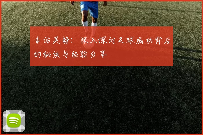 专访吴静：深入探讨足球成功背后的秘诀与经验分享