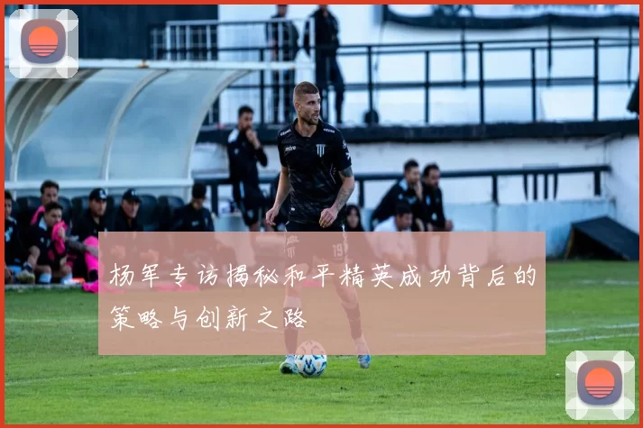 杨军专访揭秘和平精英成功背后的策略与创新之路
