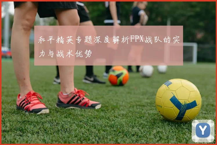 和平精英专题深度解析FPX战队的实力与战术优势