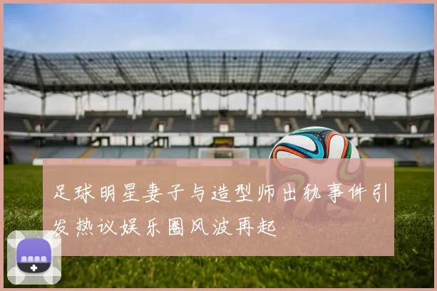 足球明星妻子与造型师出轨事件引发热议娱乐圈风波再起