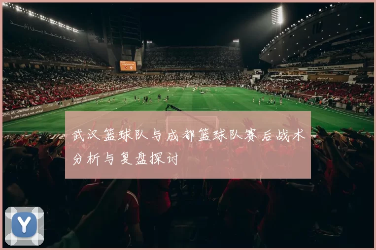 武汉篮球队与成都篮球队赛后战术分析与复盘探讨