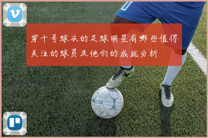 穿十号球衣的足球明星有哪些值得关注的球员及他们的成就分析