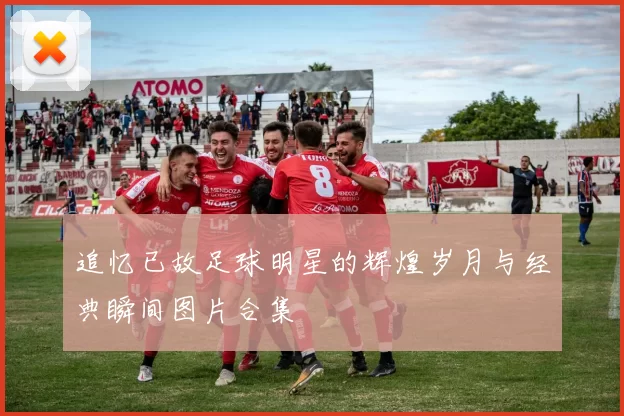 追忆已故足球明星的辉煌岁月与经典瞬间图片合集