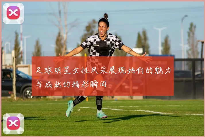 足球明星女性风采展现她们的魅力与成就的精彩瞬间
