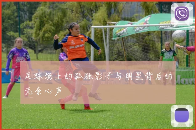 足球场上的孤独影子与明星背后的无奈心声