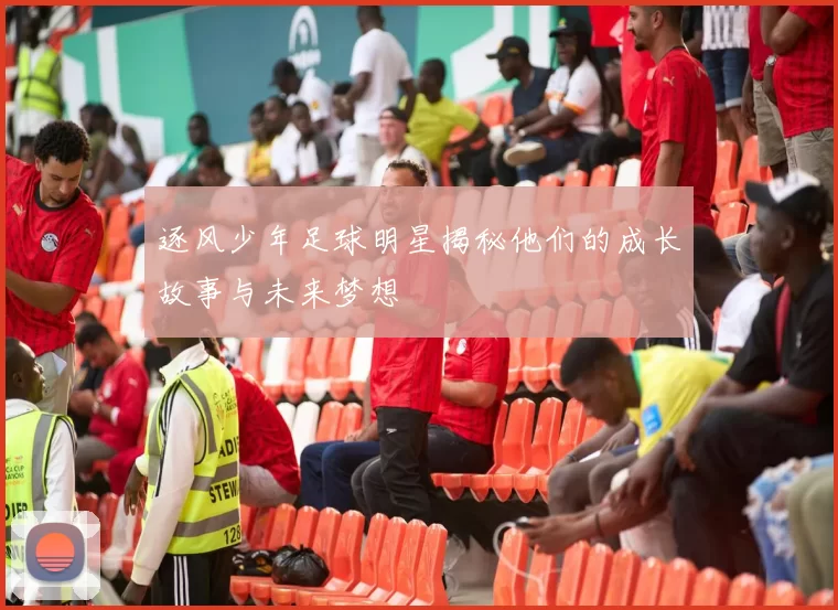 逐风少年足球明星揭秘他们的成长故事与未来梦想