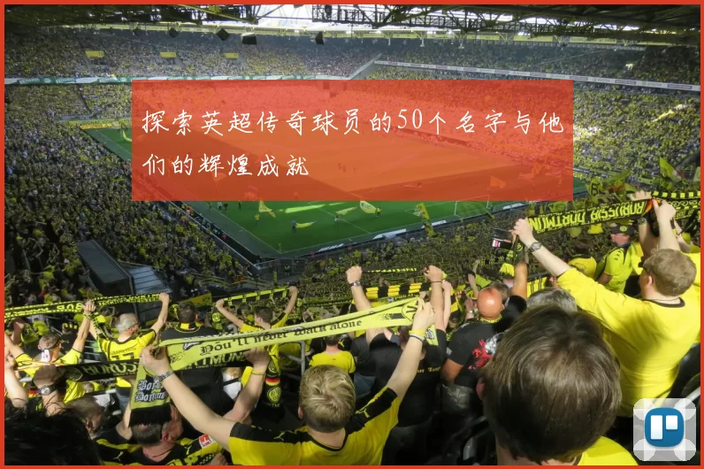 探索英超传奇球员的50个名字与他们的辉煌成就
