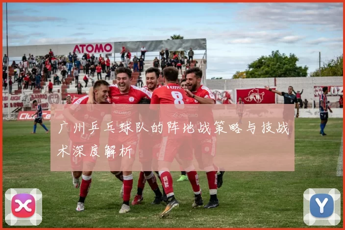 广州乒乓球队的阵地战策略与技战术深度解析