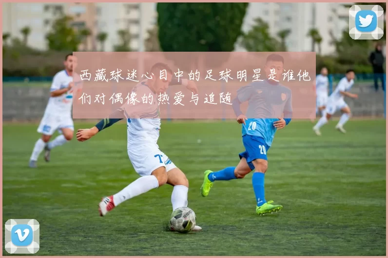 西藏球迷心目中的足球明星是谁他们对偶像的热爱与追随