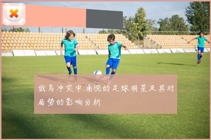 俄乌冲突中涌现的足球明星及其对局势的影响分析